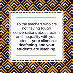 Charity Pull Quote: To the teachers who are not having tough conversations about racism and inequality with your students: your silence is deafening, and your students are listening.