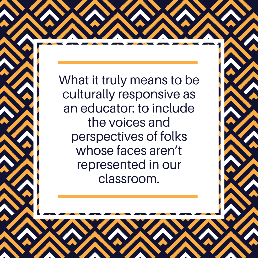 What it truly means to be culturally responsive as an educator: to include the voices and perspectives of folks whose faces aren't represented in our classroom.
