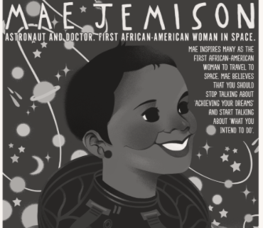 Poster of Mae Jemison, Astronaut and doctor, first African American woman in space. 
Mae inspires many as the first African American woman to travel to space. Mae believes you should stop talking about achieving your dreams and start talking about what you intend to do.